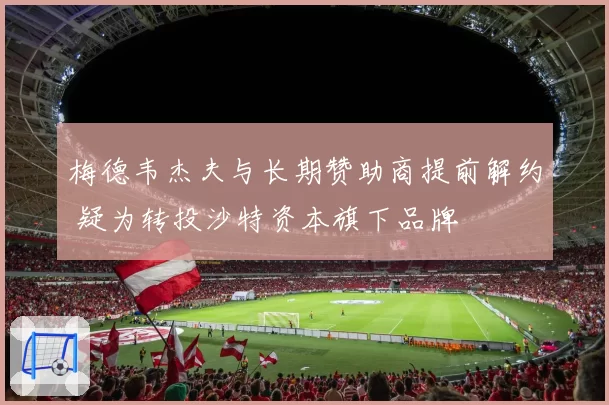 梅德韦杰夫与长期赞助商提前解约 疑为转投沙特资本旗下品牌