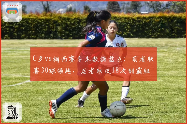 C罗vs梅西赛季末数据盘点：前者联赛30球领跑，后者助攻18次制霸组织榜