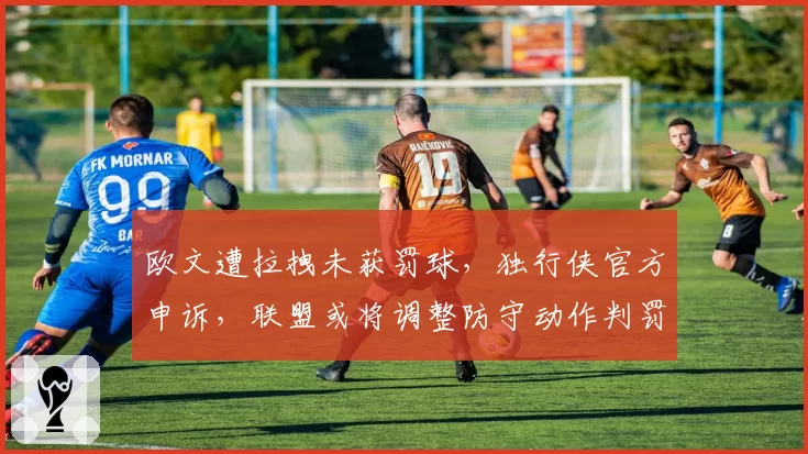 欧文遭拉拽未获罚球，独行侠官方申诉，联盟或将调整防守动作判罚标准