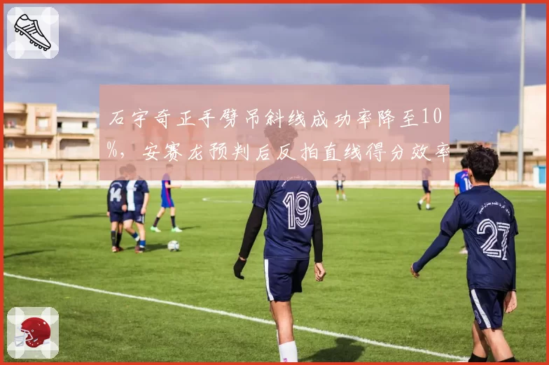 石宇奇正手劈吊斜线成功率降至10%，安赛龙预判后反拍直线得分效率高