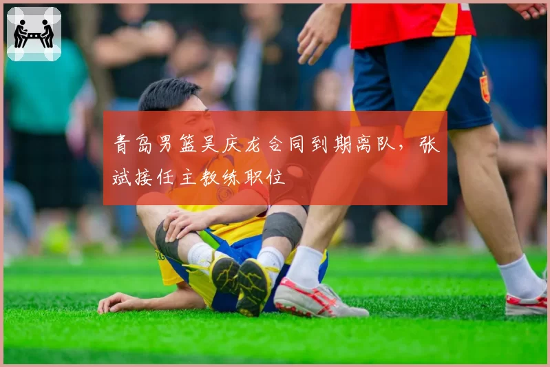 青岛男篮吴庆龙合同到期离队，张斌接任主教练职位