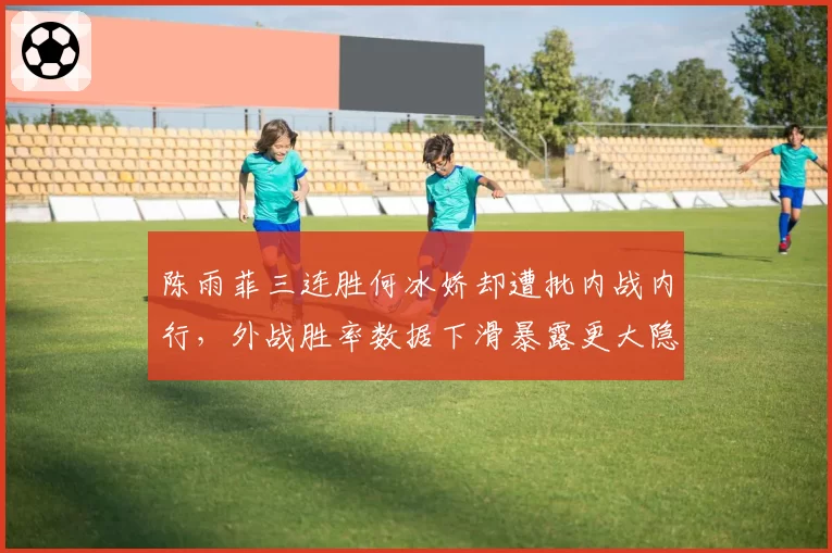 陈雨菲三连胜何冰娇却遭批内战内行，外战胜率数据下滑暴露更大隐患__br_