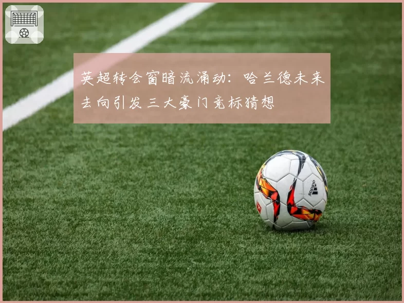 英超转会窗暗流涌动:哈兰德未来去向引发三大豪门竞标猜想