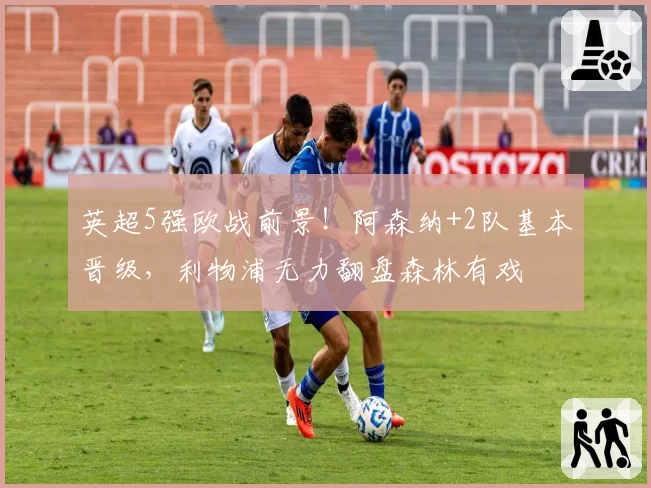 英超5强欧战前景！阿森纳+2队基本晋级，利物浦无力翻盘森林有戏