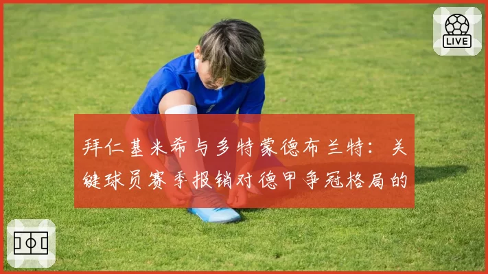 拜仁基米希与多特蒙德布兰特：关键球员赛季报销对德甲争冠格局的双重冲击