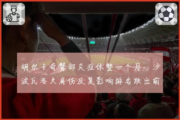 胡尔卡奇臀部炎症休整一个月,沙波瓦洛夫肩伤反复影响排名跌出前五十