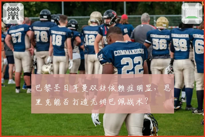 巴黎圣日耳曼双核依赖症明显,恩里克能否打造无姆巴佩战术?