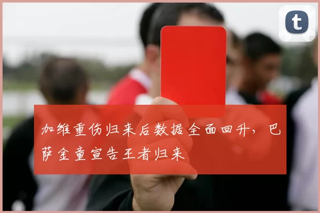 加维重伤归来后数据全面回升，巴萨金童宣告王者归来