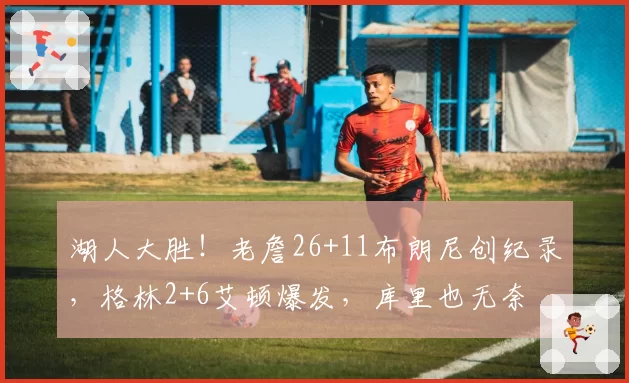 湖人大胜!老詹26+11布朗尼创纪录,格林2+6艾顿爆发,库里也无奈