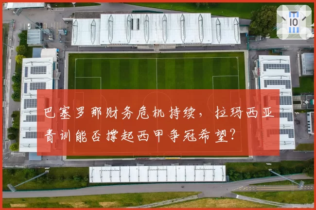 巴塞罗那财务危机持续，拉玛西亚青训能否撑起西甲争冠希望？
