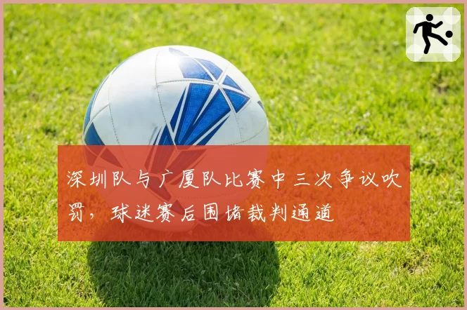 深圳队与广厦队比赛中三次争议吹罚,球迷赛后围堵裁判通道