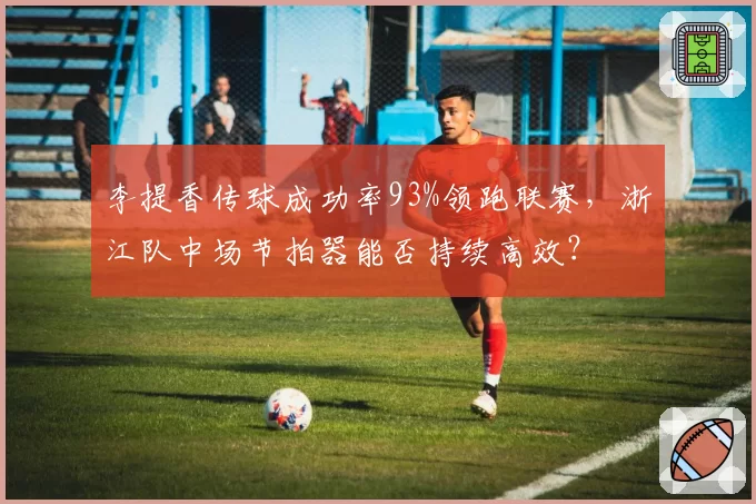 李提香传球成功率93%领跑联赛，浙江队中场节拍器能否持续高效？