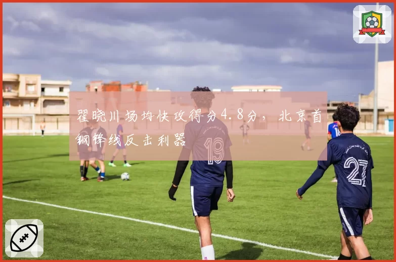 翟晓川场均快攻得分4.8分,北京首钢锋线反击利器