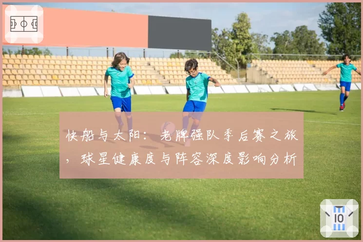 快船与太阳:老牌强队季后赛之旅,球星健康度与阵容深度影响分析