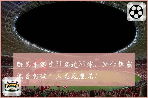 凯恩本赛季31场造39球，拜仁锋霸能否打破个人无冠魔咒？