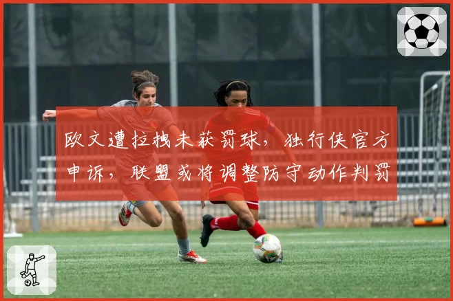 欧文遭拉拽未获罚球，独行侠官方申诉，联盟或将调整防守动作判罚标准