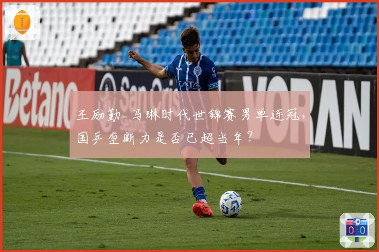王励勤_马琳时代世锦赛男单连冠,国乒垄断力是否已超当年?