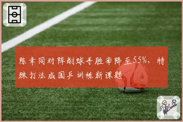 陈幸同对阵削球手胜率降至55%，特殊打法成国乒训练新课题