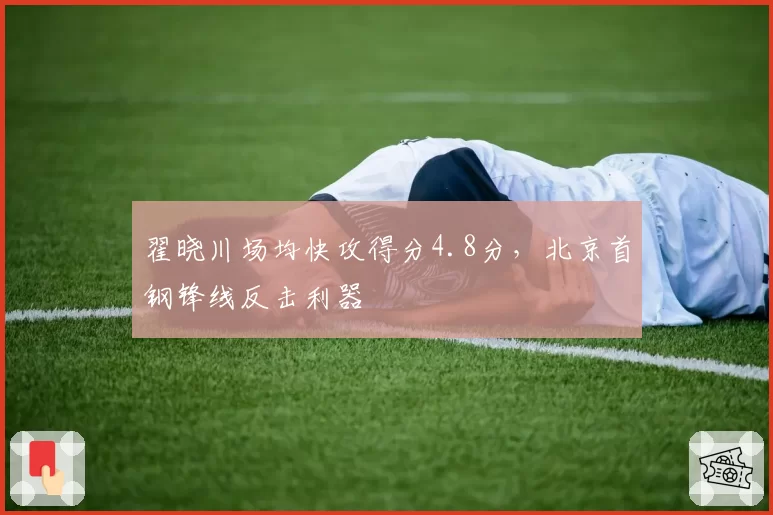 翟晓川场均快攻得分4.8分，北京首钢锋线反击利器