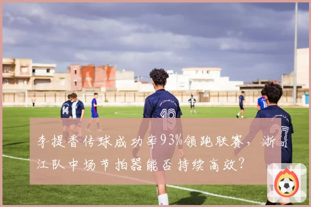李提香传球成功率93%领跑联赛，浙江队中场节拍器能否持续高效？