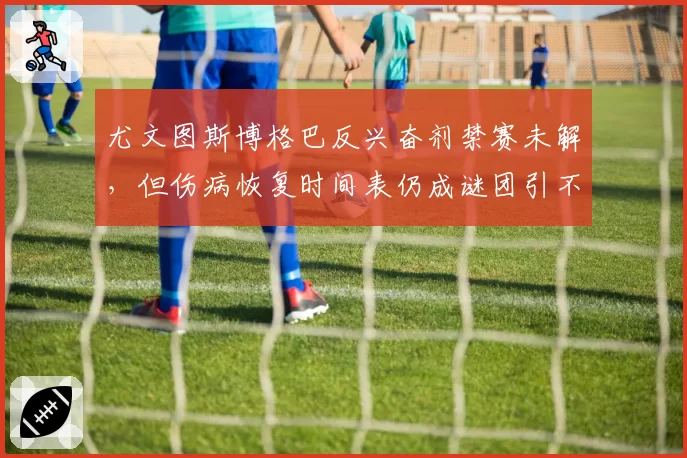 尤文图斯博格巴反兴奋剂禁赛未解，但伤病恢复时间表仍成谜团引不满