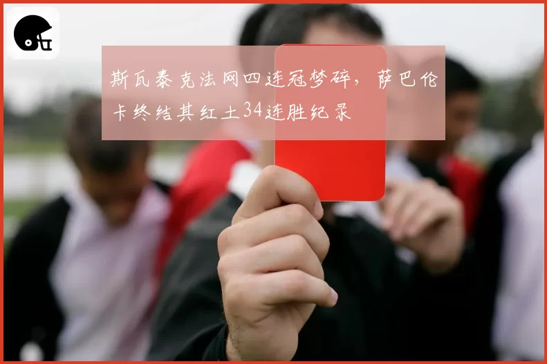 斯瓦泰克法网四连冠梦碎,萨巴伦卡终结其红土34连胜纪录