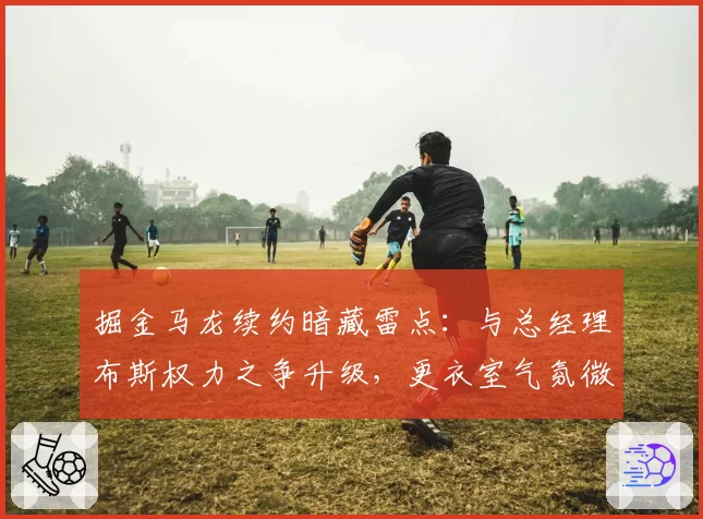 掘金马龙续约暗藏雷点：与总经理布斯权力之争升级，更衣室气氛微妙