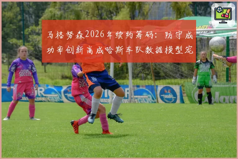 马格努森2026年续约筹码:防守成功率创新高成哈斯车队数据模型宠儿