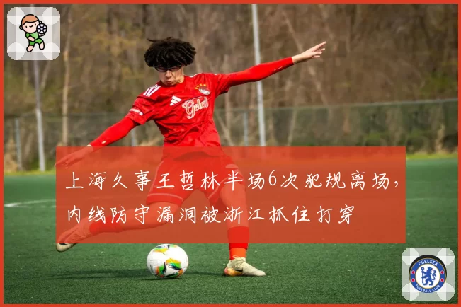 上海久事王哲林半场6次犯规离场，内线防守漏洞被浙江抓住打穿