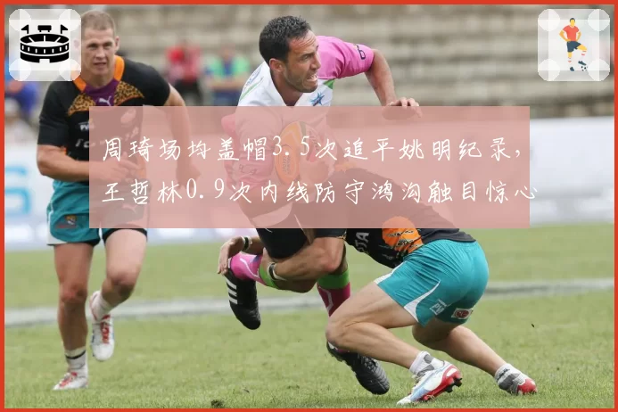 周琦场均盖帽3.5次追平姚明纪录，王哲林0.9次内线防守鸿沟触目惊心