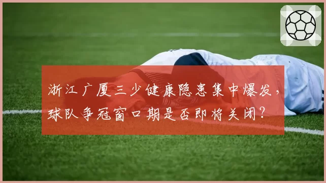 浙江广厦三少健康隐患集中爆发,球队争冠窗口期是否即将关闭?