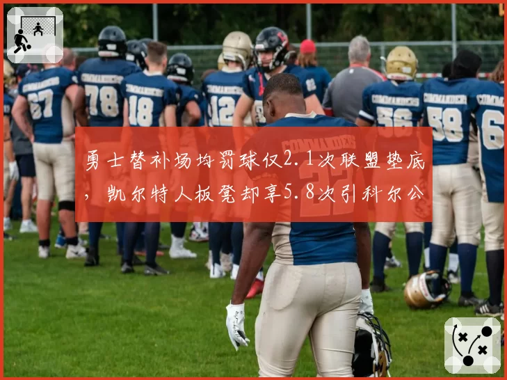 勇士替补场均罚球仅2.1次联盟垫底，凯尔特人板凳却享5.8次引科尔公开质疑
