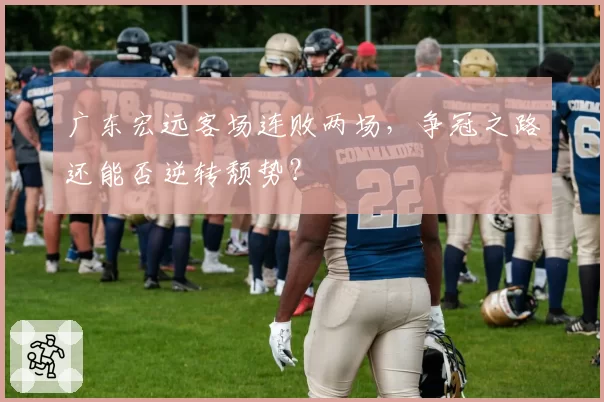 广东宏远客场连败两场，争冠之路还能否逆转颓势？