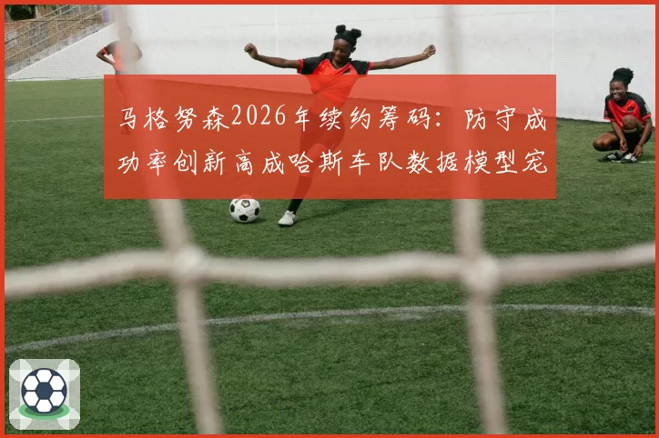 马格努森2026年续约筹码:防守成功率创新高成哈斯车队数据模型宠儿