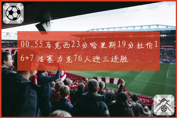 00_55马克西23分哈里斯19分杜伦16+7 活塞力克76人迎三连胜