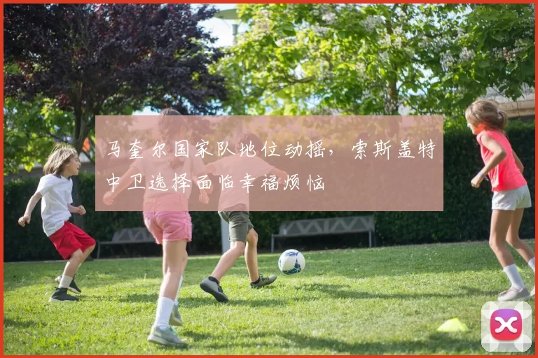 马奎尔国家队地位动摇，索斯盖特中卫选择面临幸福烦恼