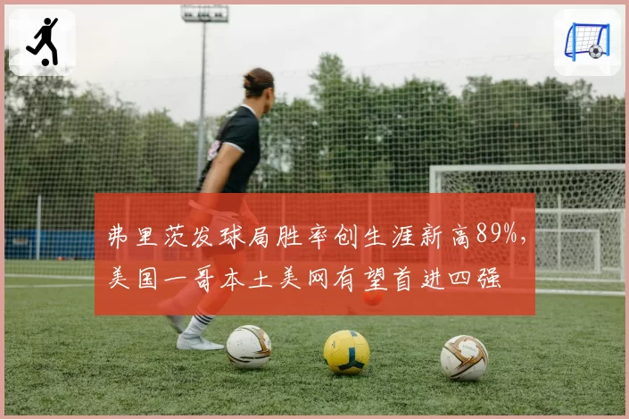 弗里茨发球局胜率创生涯新高89%，美国一哥本土美网有望首进四强