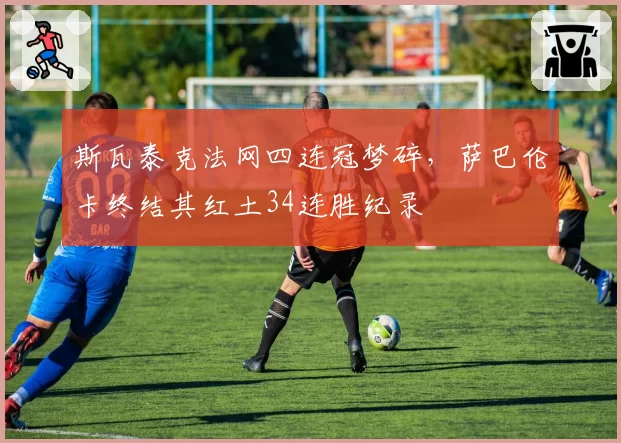 斯瓦泰克法网四连冠梦碎,萨巴伦卡终结其红土34连胜纪录