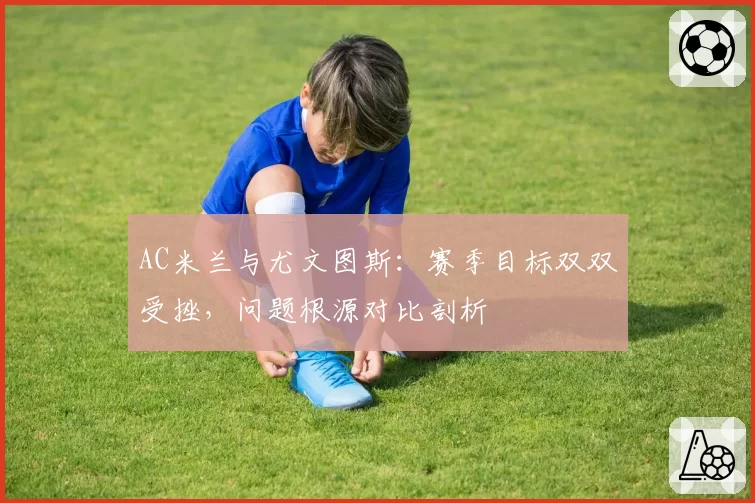 AC米兰与尤文图斯：赛季目标双双受挫，问题根源对比剖析