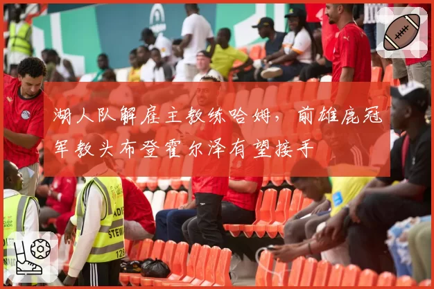 湖人队解雇主教练哈姆,前雄鹿冠军教头布登霍尔泽有望接手