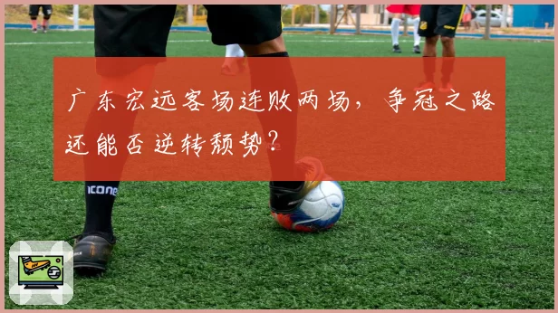 广东宏远客场连败两场，争冠之路还能否逆转颓势？