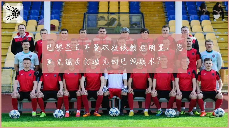 巴黎圣日耳曼双核依赖症明显,恩里克能否打造无姆巴佩战术?