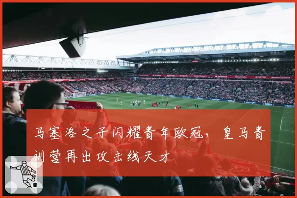 马塞洛之子闪耀青年欧冠，皇马青训营再出攻击线天才