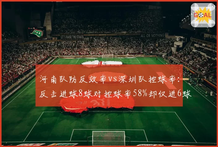 河南队防反效率vs深圳队控球率：反击进球8球对控球率58%却仅进6球