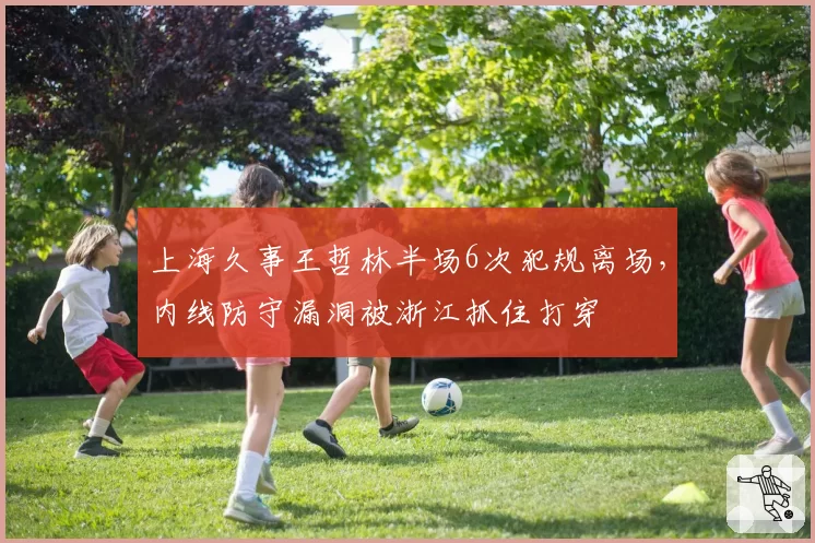 上海久事王哲林半场6次犯规离场，内线防守漏洞被浙江抓住打穿