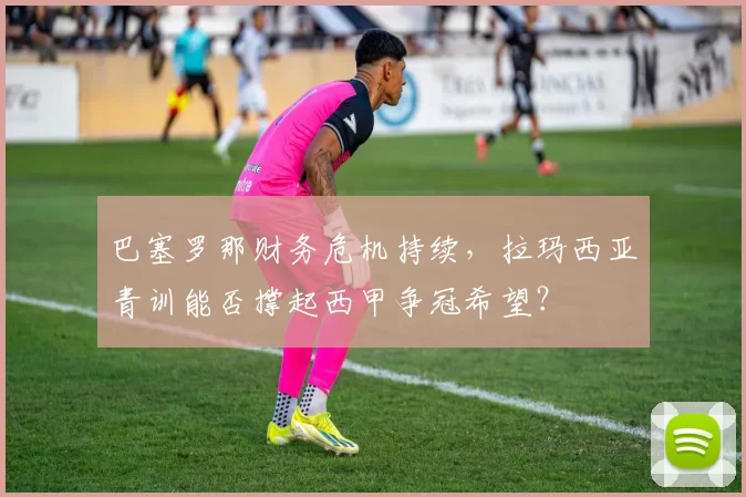 巴塞罗那财务危机持续，拉玛西亚青训能否撑起西甲争冠希望？