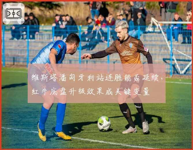 维斯塔潘匈牙利站连胜能否延续，红牛底盘升级效果成关键变量