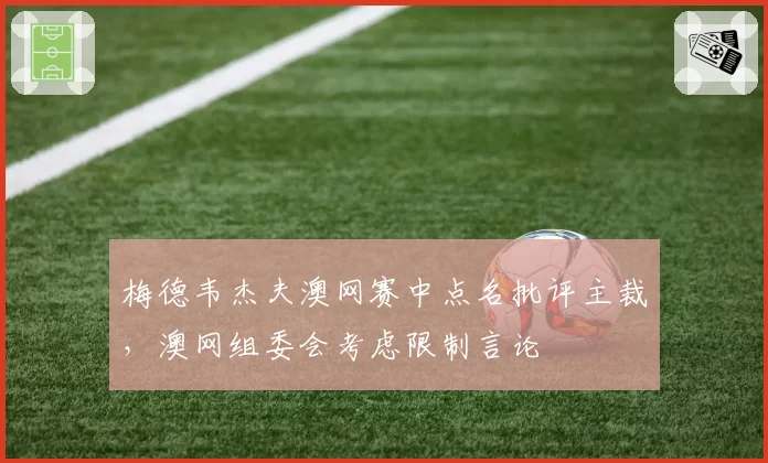 梅德韦杰夫澳网赛中点名批评主裁，澳网组委会考虑限制言论