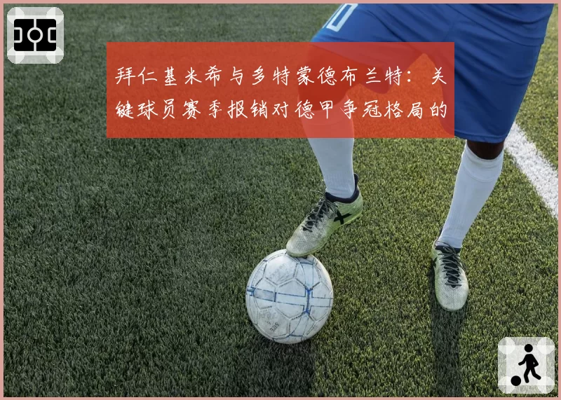 拜仁基米希与多特蒙德布兰特：关键球员赛季报销对德甲争冠格局的双重冲击