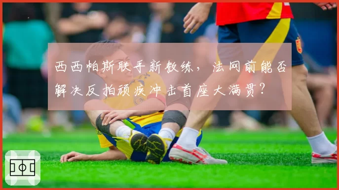 西西帕斯联手新教练,法网前能否解决反拍顽疾冲击首座大满贯?